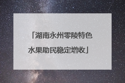 湖南永州零陵特色水果助民稳定增收