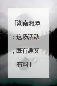 湖南湘潭：这场活动，既有趣又有料
