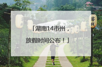 湖南14市州，放假时间公布！
