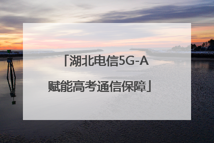 湖北电信5G-A赋能高考通信保障