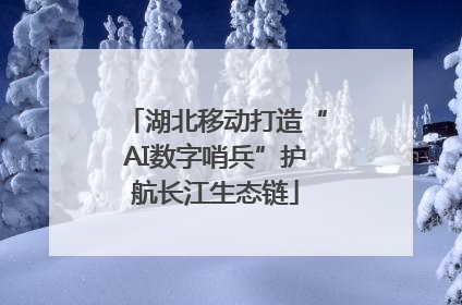 湖北移动打造“AI数字哨兵”护航长江生态链