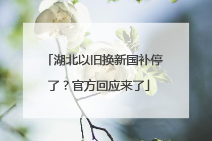 湖北以旧换新国补停了？官方回应来了