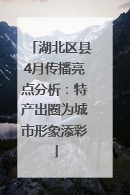 湖北区县4月传播亮点分析：特产出圈为城市形象添彩