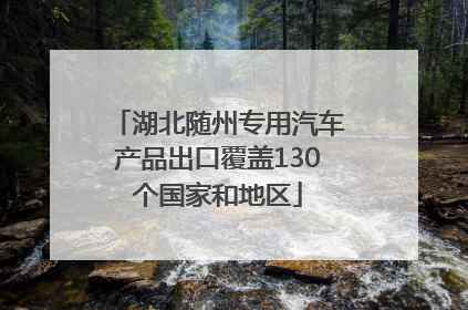 湖北随州专用汽车产品出口覆盖130个国家和地区