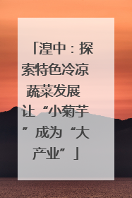 湟中：探索特色冷凉蔬菜发展 让“小菊芋”成为“大产业”