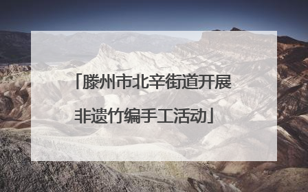 滕州市北辛街道开展非遗竹编手工活动
