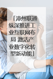 漳州联通纵深推进工业互联网布局 激活产业数字化转型新动能