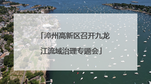 漳州高新区召开九龙江流域治理专题会