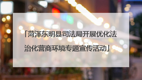 菏泽东明县司法局开展优化法治化营商环境专题宣传活动