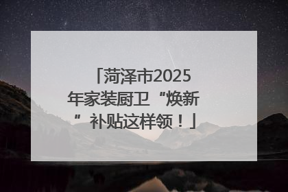 菏泽市2025年家装厨卫“焕新”补贴这样领！