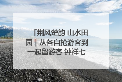 荆风楚韵 山水田园｜从各自抢游客到一起留游客 钟祥七村抱团解了“乡愁”添了“乡酬”