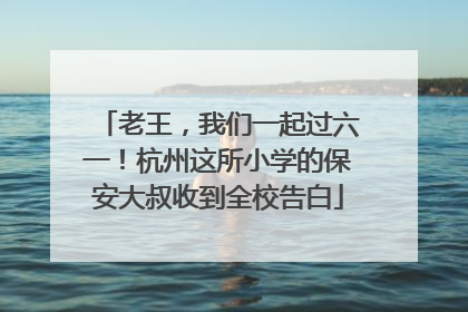 老王，我们一起过六一！杭州这所小学的保安大叔收到全校告白