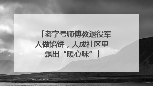 老字号师傅教退役军人做馅饼，大成社区里飘出“暖心味”
