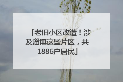 老旧小区改造！涉及淄博这些片区，共1886户居民
