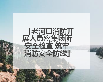 老河口消防开展人员密集场所安全检查 筑牢消防安全防线