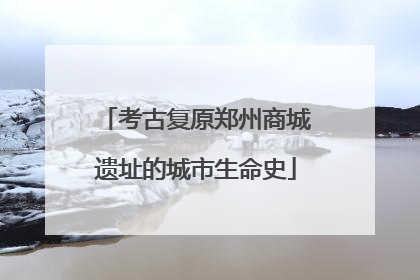 考古复原郑州商城遗址的城市生命史