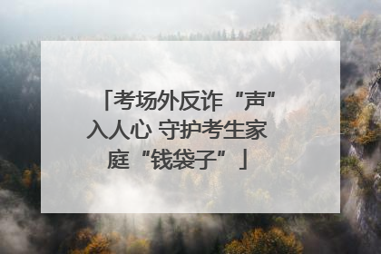 考场外反诈“声”入人心 守护考生家庭“钱袋子”