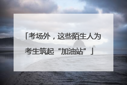 考场外，这些陌生人为考生筑起“加油站”