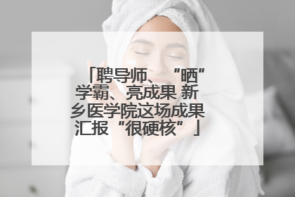 聘导师、“晒”学霸、亮成果 新乡医学院这场成果汇报“很硬核”