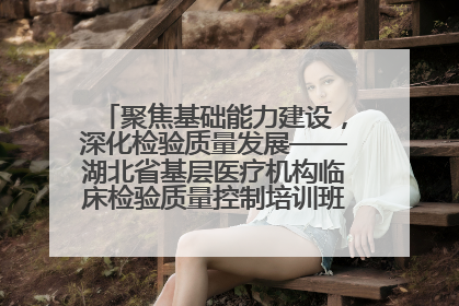 聚焦基础能力建设，深化检验质量发展——湖北省基层医疗机构临床检验质量控制培训班（孝感站）成功举办