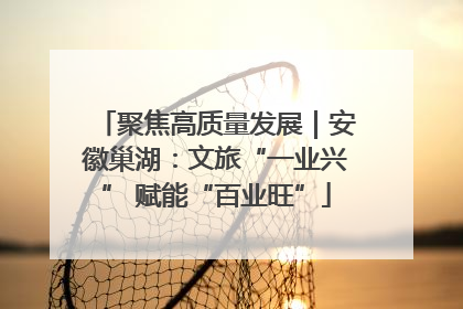 聚焦高质量发展｜安徽巢湖：文旅“一业兴” 赋能“百业旺”