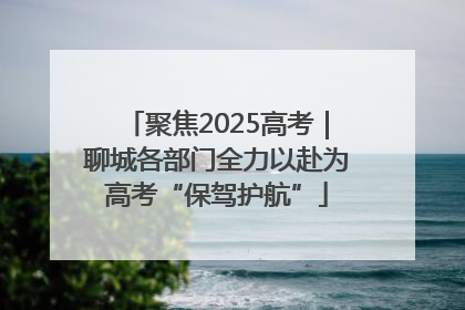 聚焦2025高考｜聊城各部门全力以赴为高考“保驾护航”