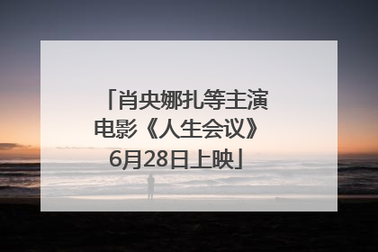 肖央娜扎等主演电影《人生会议》6月28日上映