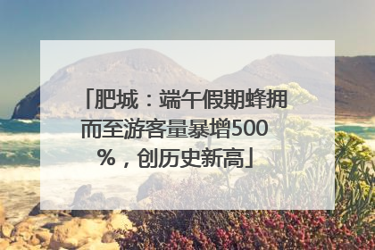 肥城：端午假期蜂拥而至游客量暴增500%，创历史新高