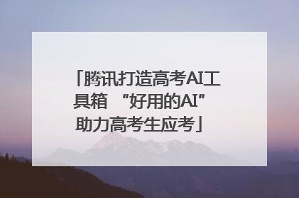 腾讯打造高考AI工具箱 “好用的AI”助力高考生应考