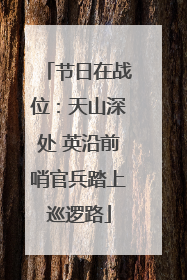 节日在战位：天山深处 英沿前哨官兵踏上巡逻路