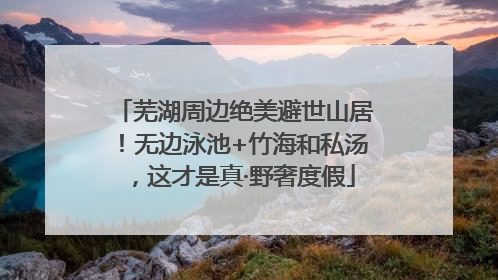 芜湖周边绝美避世山居！无边泳池+竹海和私汤，这才是真·野奢度假