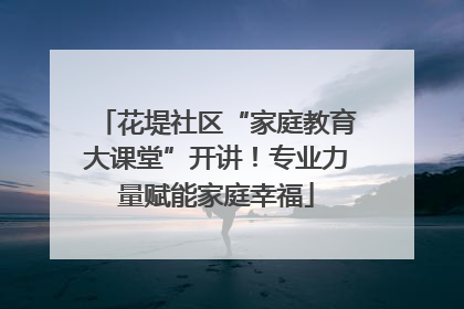 花堤社区“家庭教育大课堂”开讲！专业力量赋能家庭幸福