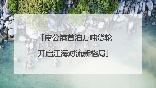 虞公港首泊万吨货轮 开启江海对流新格局