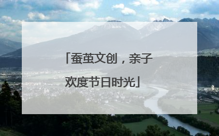 蚕茧文创，亲子欢度节日时光