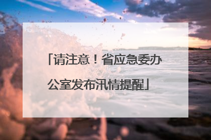 请注意！省应急委办公室发布汛情提醒