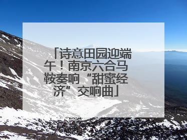 诗意田园迎端午！南京六合马鞍奏响“甜蜜经济”交响曲