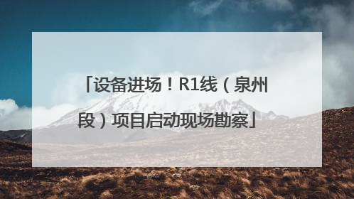 设备进场！R1线（泉州段）项目启动现场勘察