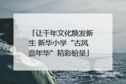 让千年文化焕发新生 新华小学“古风嘉年华”精彩纷呈
