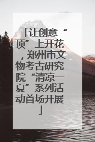 让创意“顶”上开花，郑州市文物考古研究院“清凉一夏”系列活动首场开展