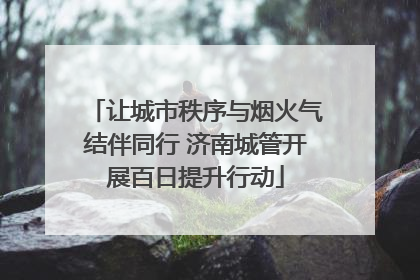 让城市秩序与烟火气结伴同行 济南城管开展百日提升行动