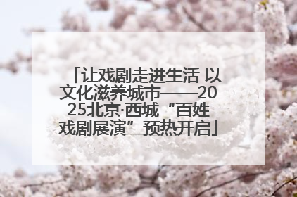 让戏剧走进生活 以文化滋养城市——2025北京·西城“百姓戏剧展演”预热开启