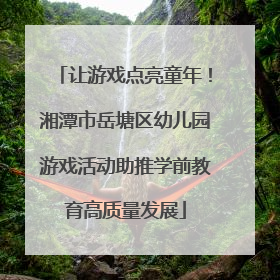 让游戏点亮童年！湘潭市岳塘区幼儿园游戏活动助推学前教育高质量发展