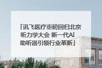 讯飞医疗重磅回归北京听力学大会 新一代AI助听器引领行业革新