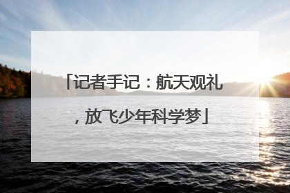 记者手记：航天观礼，放飞少年科学梦