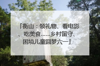 衡山：领礼物、看电影、吃美食……乡村留守、困境儿童圆梦六一