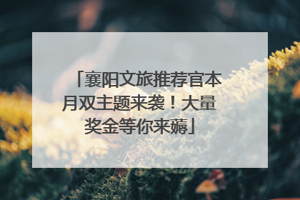 襄阳文旅推荐官本月双主题来袭！大量奖金等你来薅