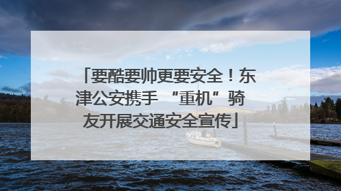 要酷要帅更要安全！东津公安携手 “重机”骑友开展交通安全宣传
