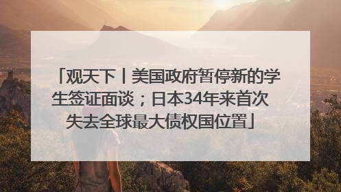 观天下丨美国政府暂停新的学生签证面谈；日本34年来首次失去全球最大债权国位置