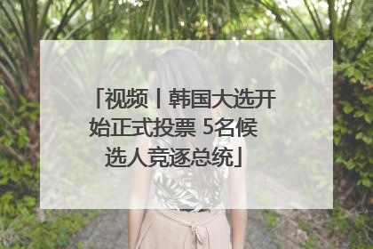 视频丨韩国大选开始正式投票 5名候选人竞逐总统