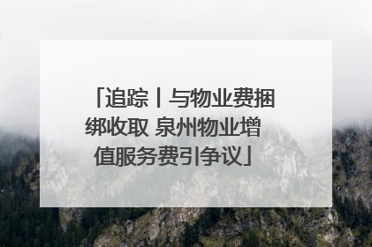 追踪丨与物业费捆绑收取 泉州物业增值服务费引争议